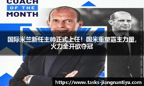 国际米兰新任主帅正式上任！国米重塑霸主力量，火力全开欲夺冠