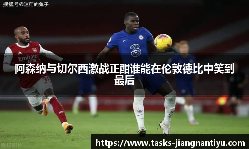 阿森纳与切尔西激战正酣谁能在伦敦德比中笑到最后